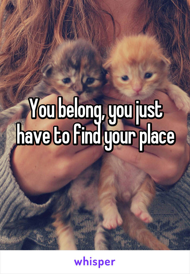 You belong, you just have to find your place
