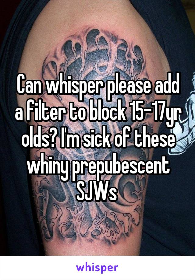 Can whisper please add a filter to block 15-17yr olds? I'm sick of these whiny prepubescent SJWs 