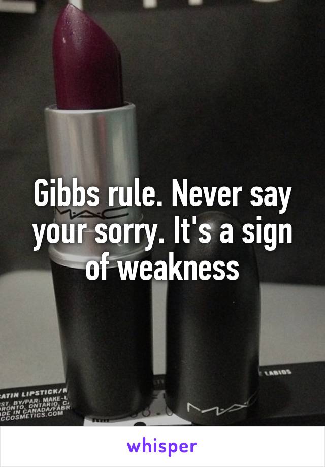 Gibbs rule. Never say your sorry. It's a sign of weakness