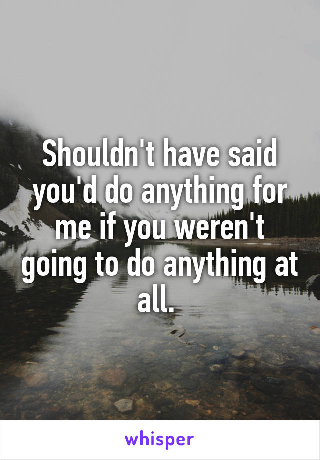 Shouldn't have said you'd do anything for me if you weren't going to do anything at all. 