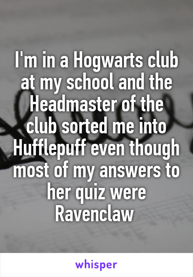 I'm in a Hogwarts club at my school and the Headmaster of the club sorted me into Hufflepuff even though most of my answers to her quiz were Ravenclaw 