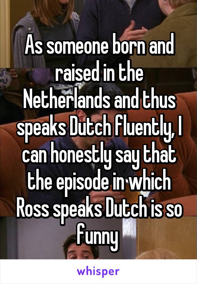 As someone born and raised in the Netherlands and thus speaks Dutch fluently, I can honestly say that the episode in which Ross speaks Dutch is so funny 