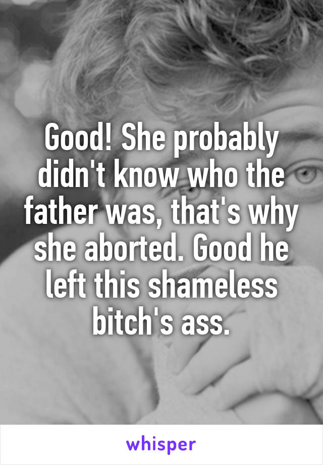 Good! She probably didn't know who the father was, that's why she aborted. Good he left this shameless bitch's ass.