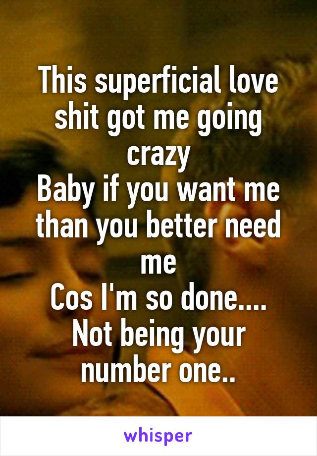 This superficial love shit got me going crazy
Baby if you want me than you better need me
Cos I'm so done....
Not being your number one..