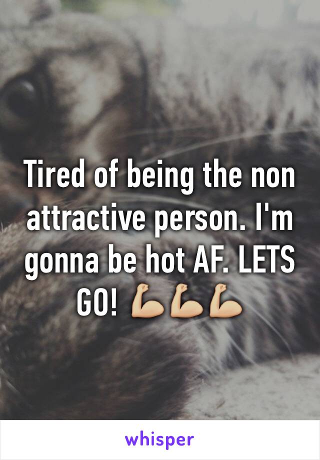 Tired of being the non attractive person. I'm gonna be hot AF. LETS GO! 💪🏼💪🏼💪🏼 