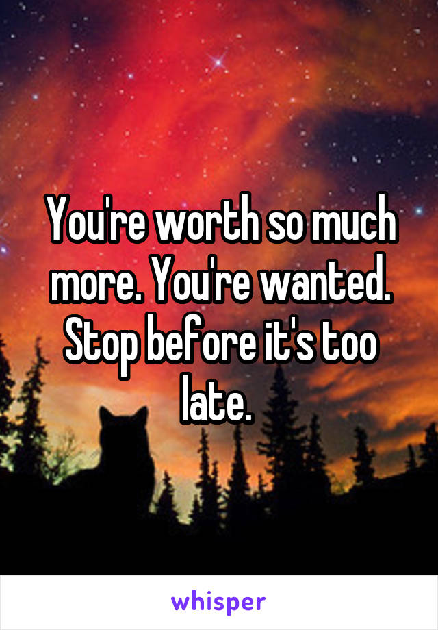 You're worth so much more. You're wanted. Stop before it's too late. 