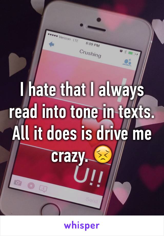 I hate that I always read into tone in texts. All it does is drive me crazy. 😣