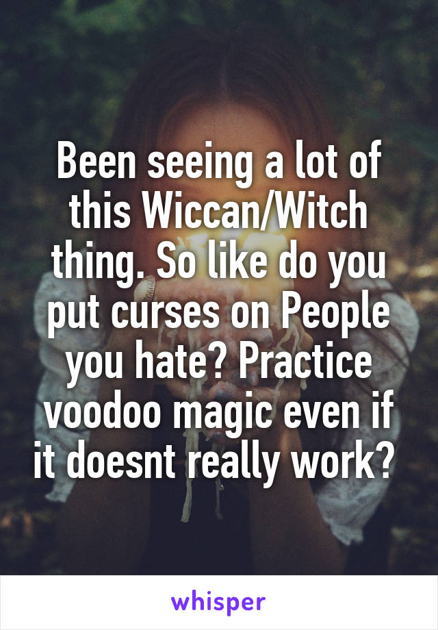 Been seeing a lot of this Wiccan/Witch thing. So like do you put curses on People you hate? Practice voodoo magic even if it doesnt really work? 