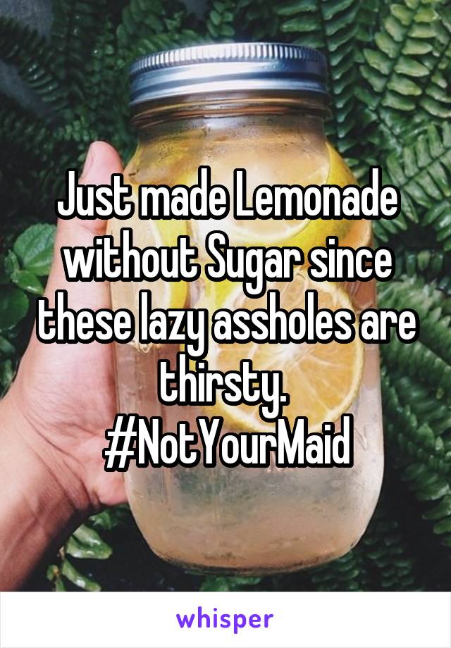 Just made Lemonade without Sugar since these lazy assholes are thirsty. 
#NotYourMaid
