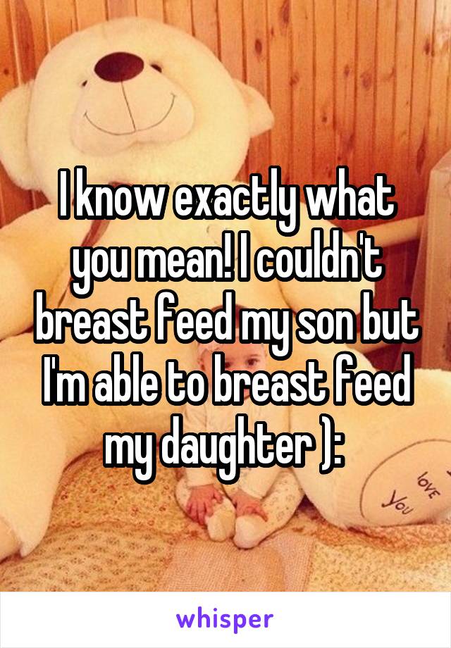 I know exactly what you mean! I couldn't breast feed my son but I'm able to breast feed my daughter ): 