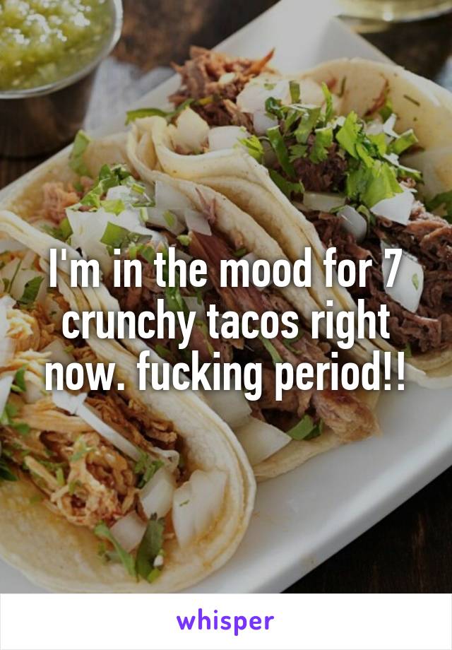 I'm in the mood for 7 crunchy tacos right now. fucking period!!