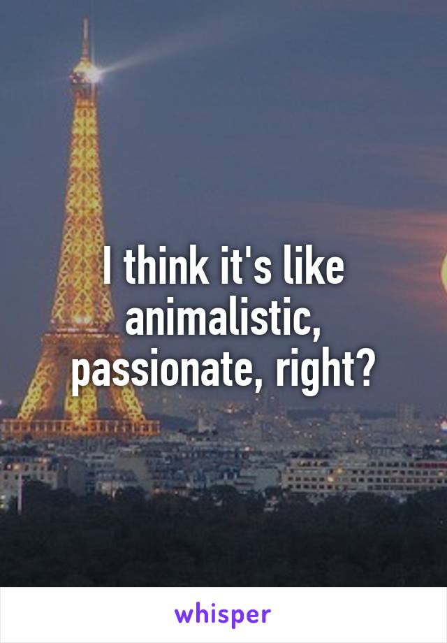 I think it's like animalistic, passionate, right?