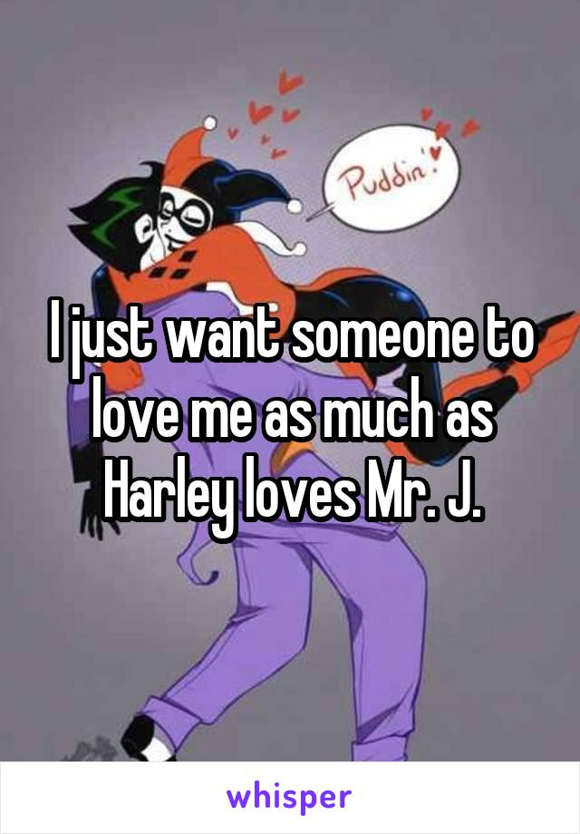 I just want someone to love me as much as Harley loves Mr. J.