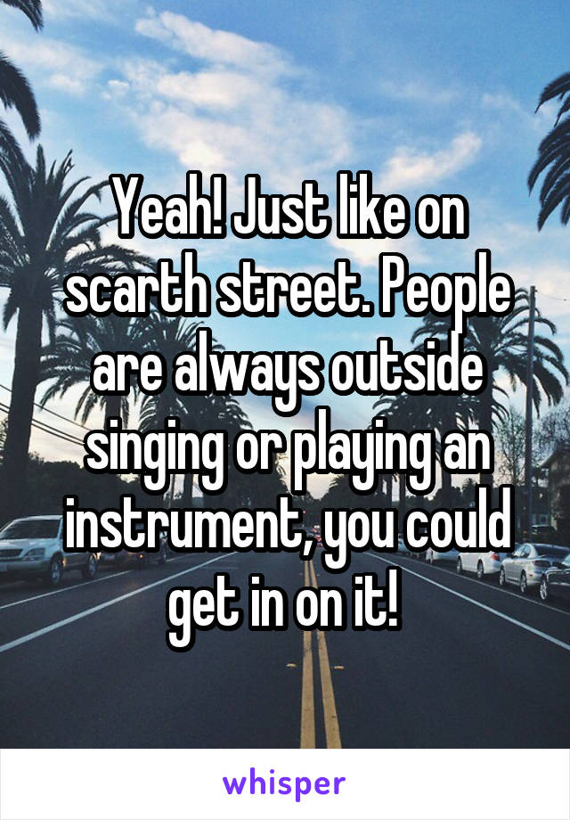 Yeah! Just like on scarth street. People are always outside singing or playing an instrument, you could get in on it! 