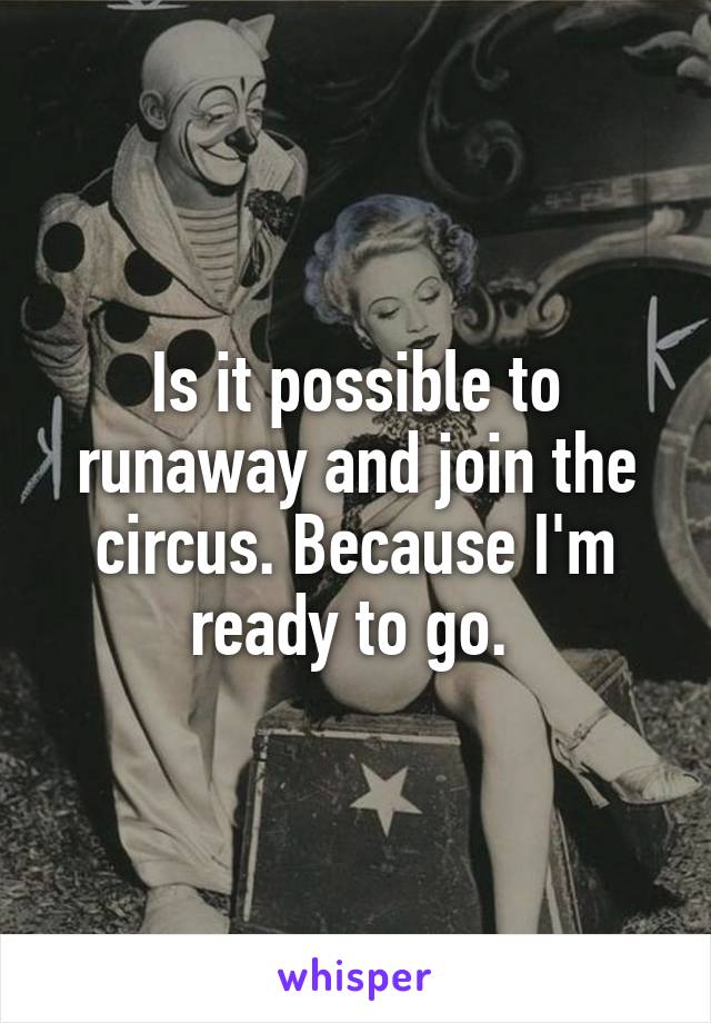 Is it possible to runaway and join the circus. Because I'm ready to go. 