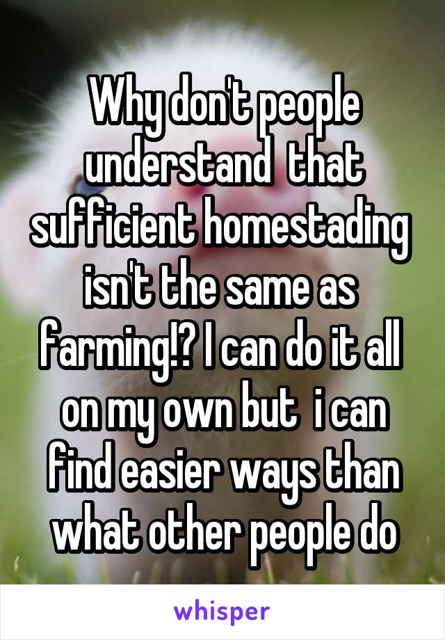 Why don't people understand  that sufficient homestading  isn't the same as  farming!? I can do it all  on my own but  i can find easier ways than what other people do