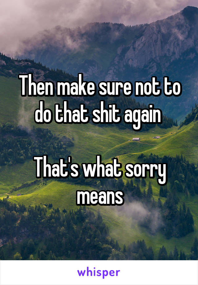 Then make sure not to do that shit again 

That's what sorry means