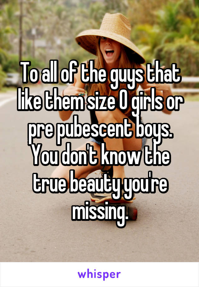 To all of the guys that like them size 0 girls or pre pubescent boys. You don't know the true beauty you're missing.