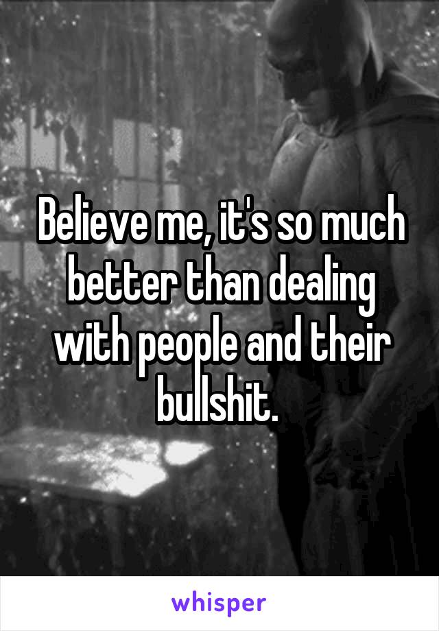 Believe me, it's so much better than dealing with people and their bullshit. 