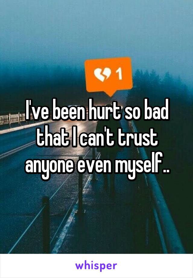 I've been hurt so bad that I can't trust anyone even myself..