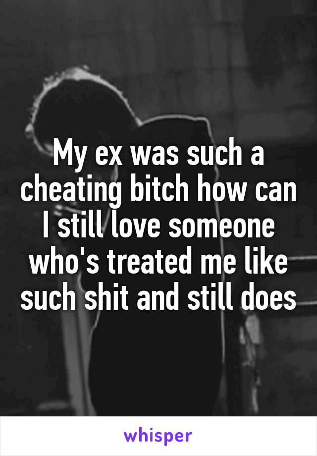 My ex was such a cheating bitch how can I still love someone who's treated me like such shit and still does