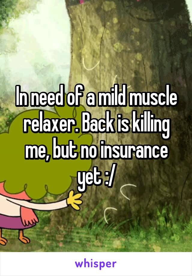 In need of a mild muscle relaxer. Back is killing me, but no insurance yet :/