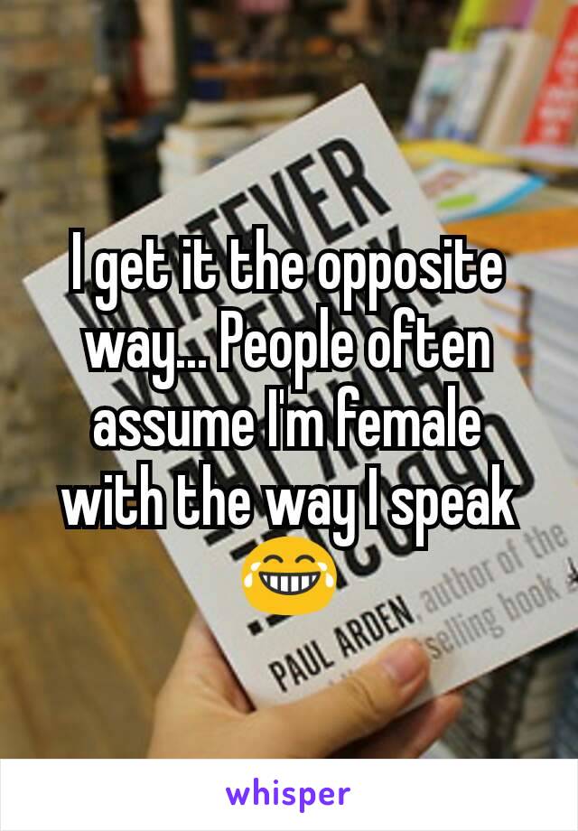 I get it the opposite way... People often assume I'm female with the way I speak 😂