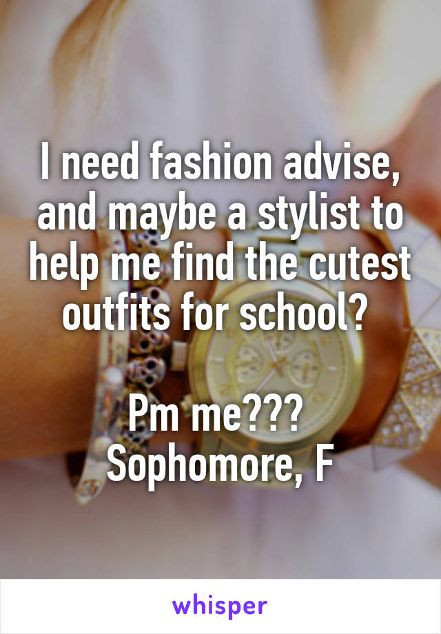 I need fashion advise, and maybe a stylist to help me find the cutest outfits for school? 

Pm me??? 
Sophomore, F