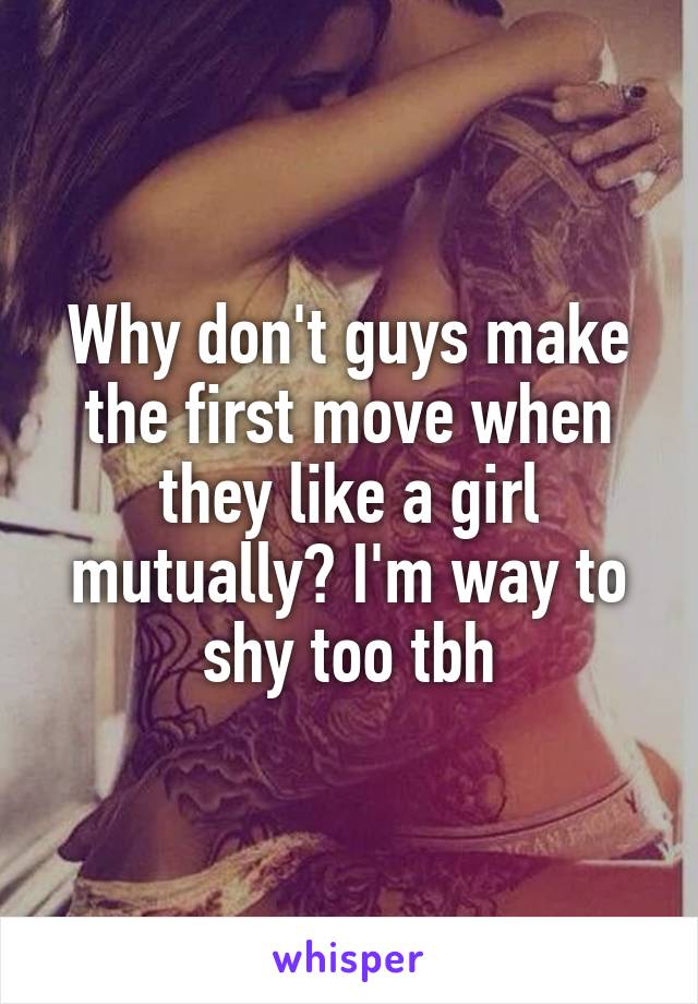 Why don't guys make the first move when they like a girl mutually? I'm way to shy too tbh