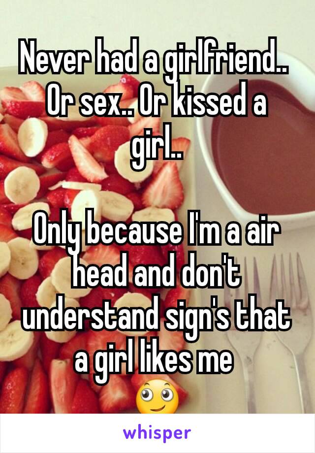 Never had a girlfriend.. 
Or sex.. Or kissed a girl..

Only because I'm a air head and don't understand sign's that a girl likes me 
🙄