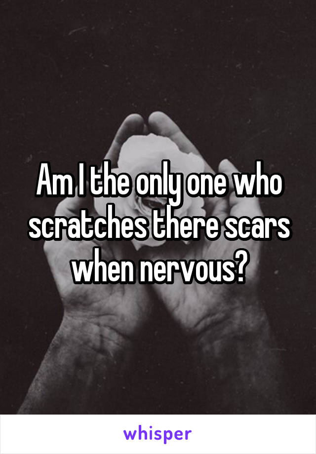 Am I the only one who scratches there scars when nervous?