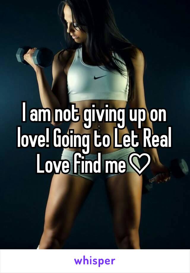 I am not giving up on love! Going to Let Real Love find me♡