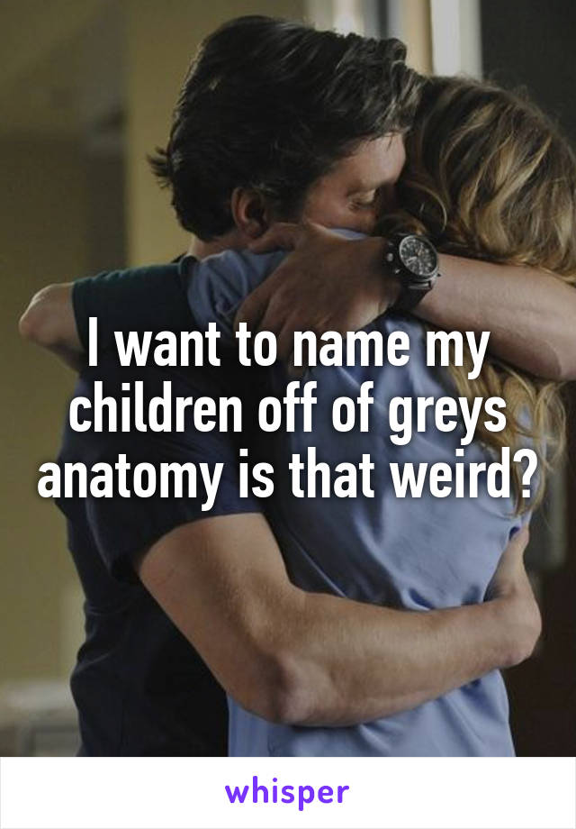 I want to name my children off of greys anatomy is that weird?