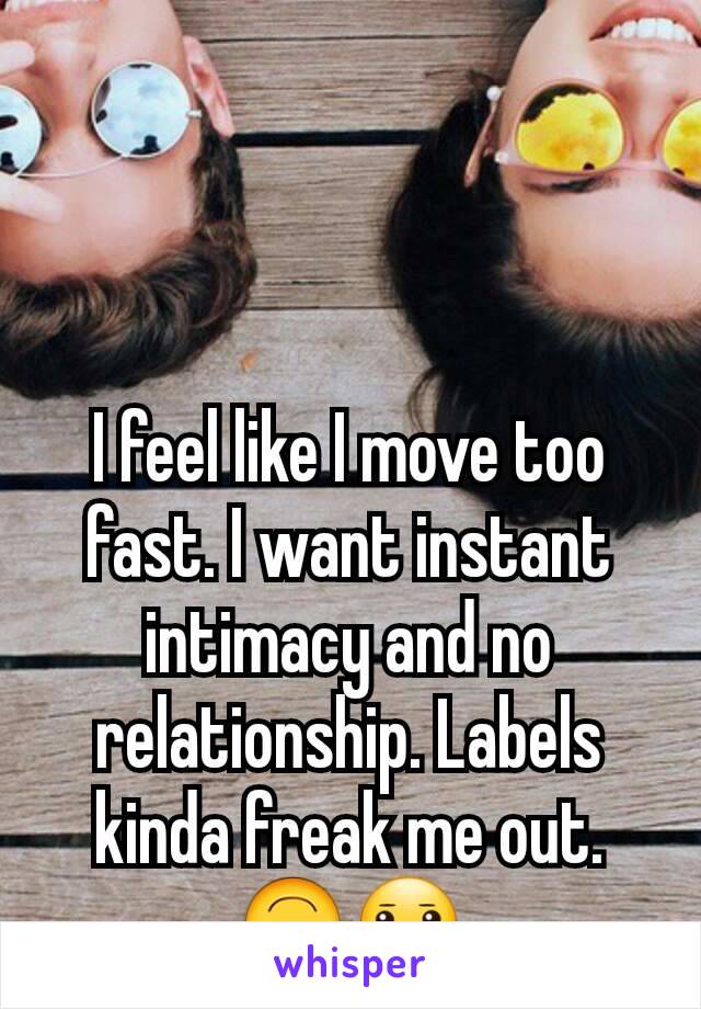 I feel like I move too fast. I want instant intimacy and no relationship. Labels kinda freak me out. 🙃😐