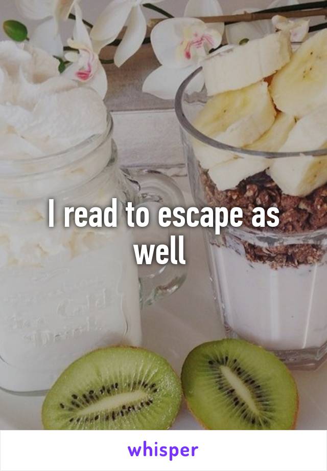 I read to escape as well 