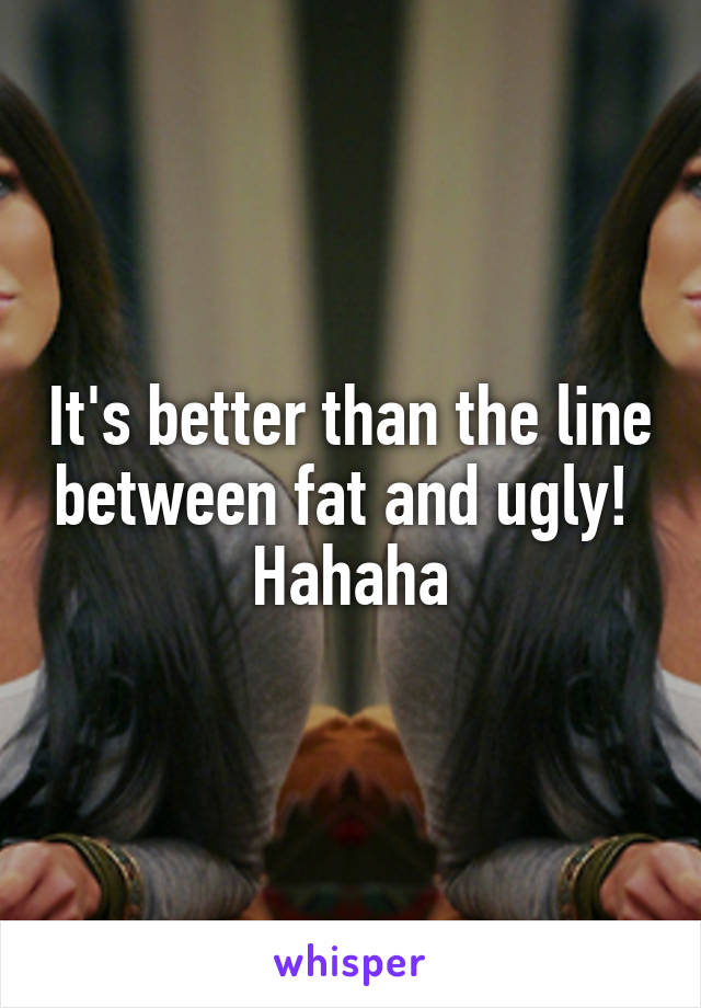 It's better than the line between fat and ugly!  Hahaha