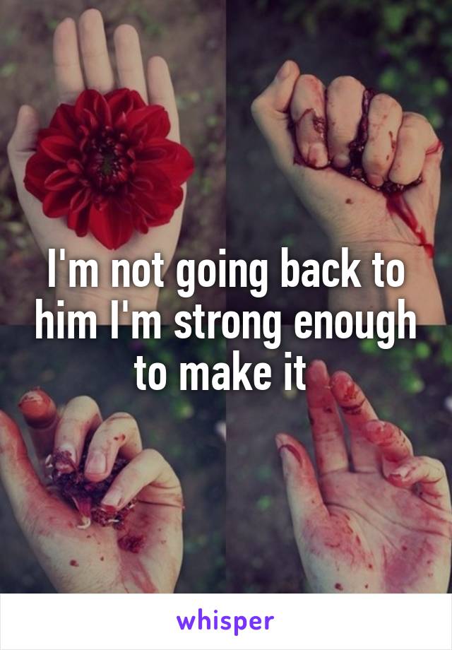 I'm not going back to him I'm strong enough to make it 