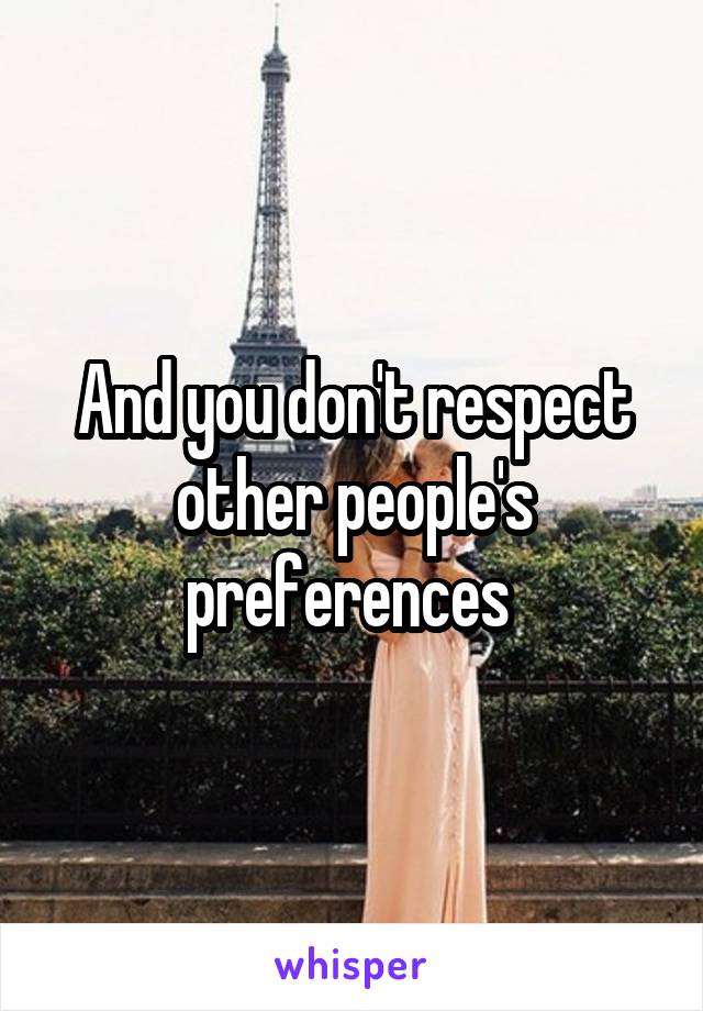 And you don't respect other people's preferences 