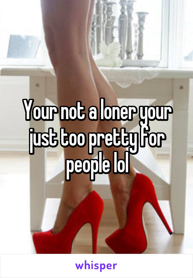 Your not a loner your just too pretty for people lol