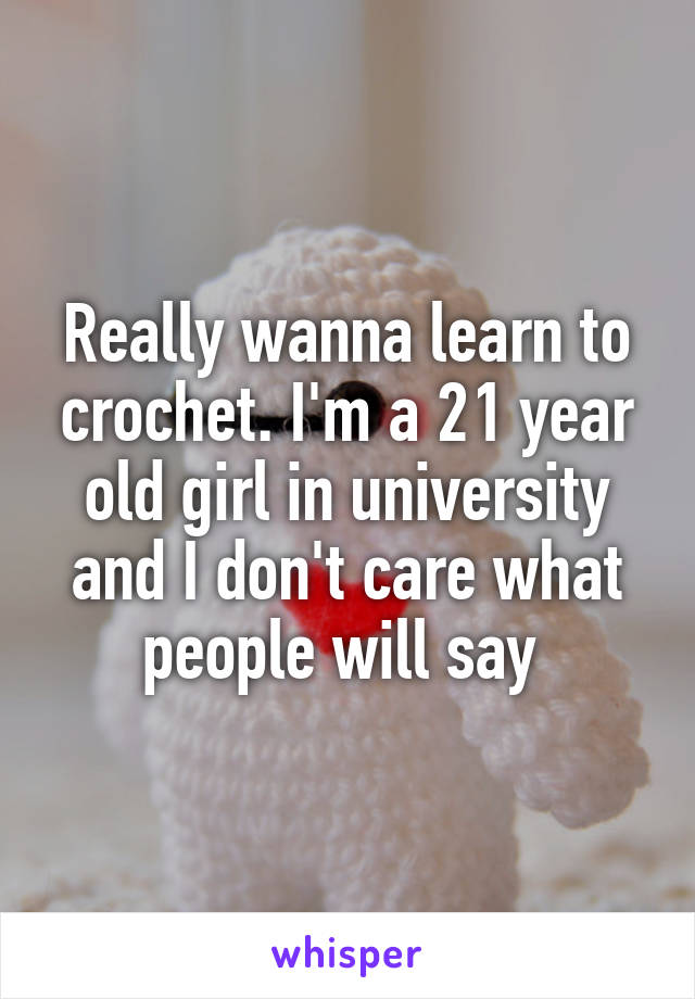 Really wanna learn to crochet. I'm a 21 year old girl in university and I don't care what people will say 