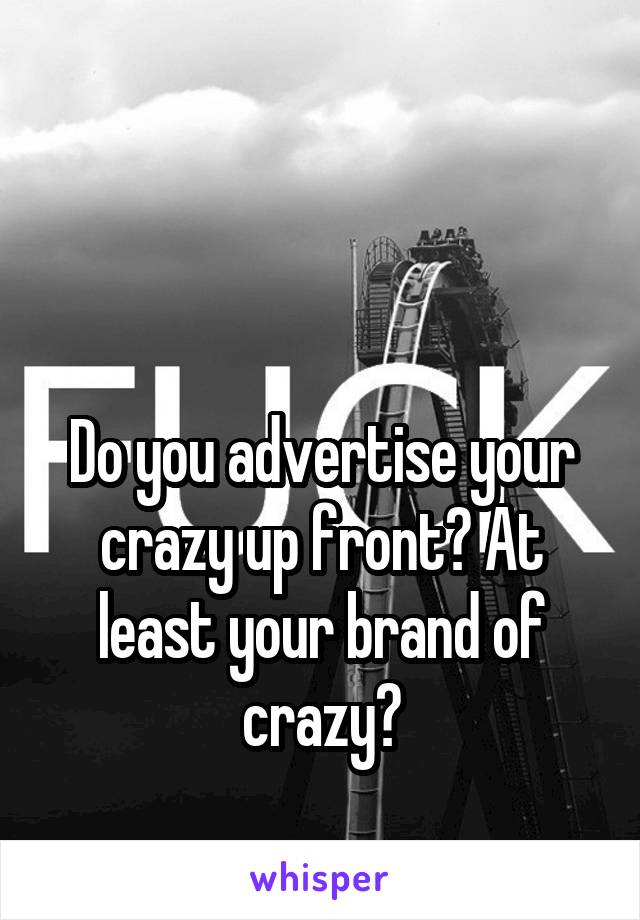 


Do you advertise your crazy up front? At least your brand of crazy?