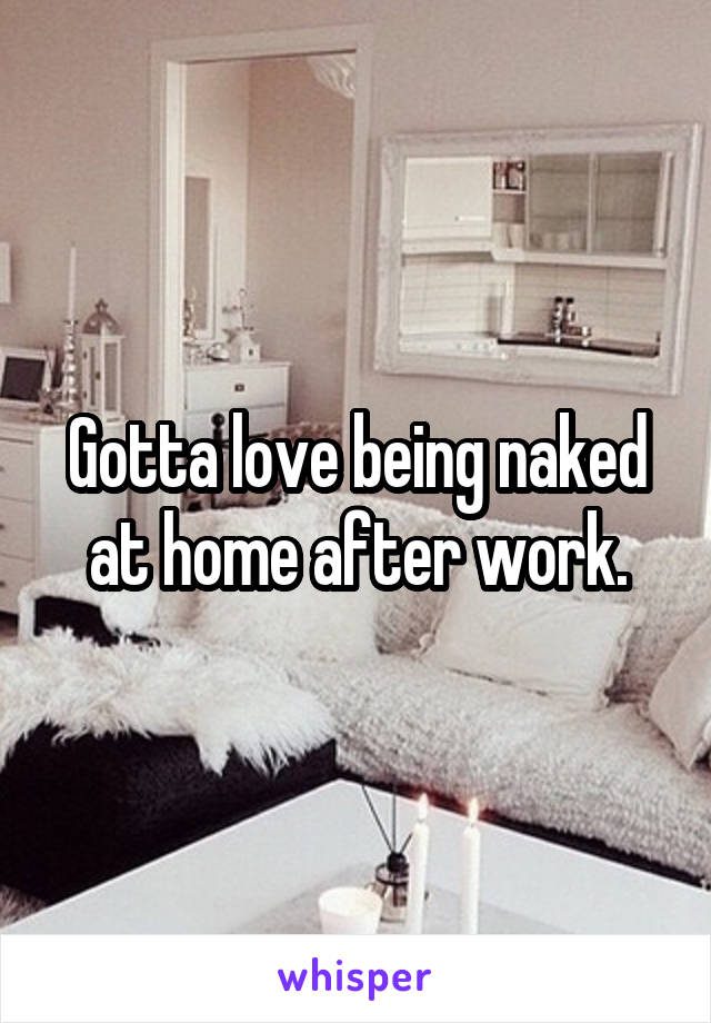 Gotta love being naked at home after work.