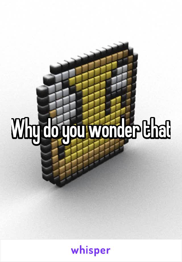 Why do you wonder that