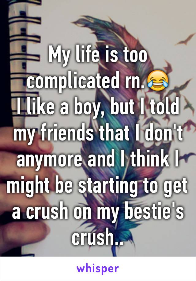 My life is too complicated rn.😂
I like a boy, but I told my friends that I don't anymore and I think I might be starting to get a crush on my bestie's crush..