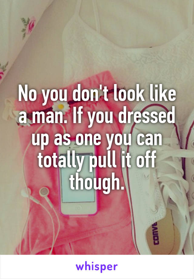 No you don't look like a man. If you dressed up as one you can totally pull it off though.