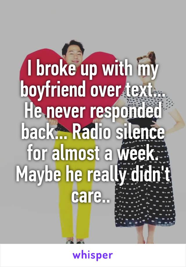 I broke up with my boyfriend over text... He never responded back... Radio silence for almost a week. Maybe he really didn't care.. 