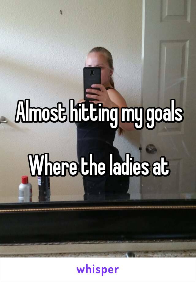 Almost hitting my goals

Where the ladies at