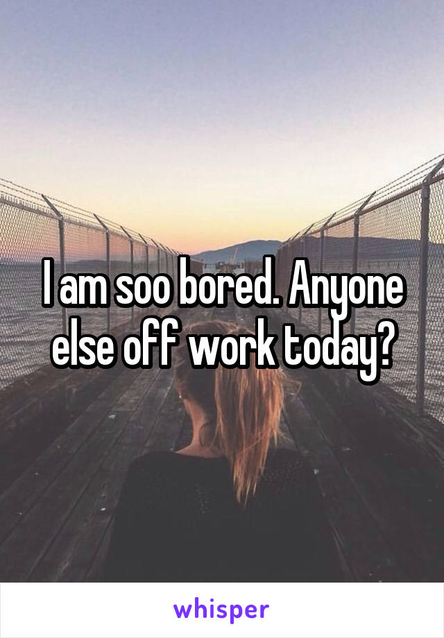 I am soo bored. Anyone else off work today?