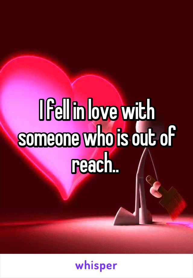 I fell in love with someone who is out of reach.. 