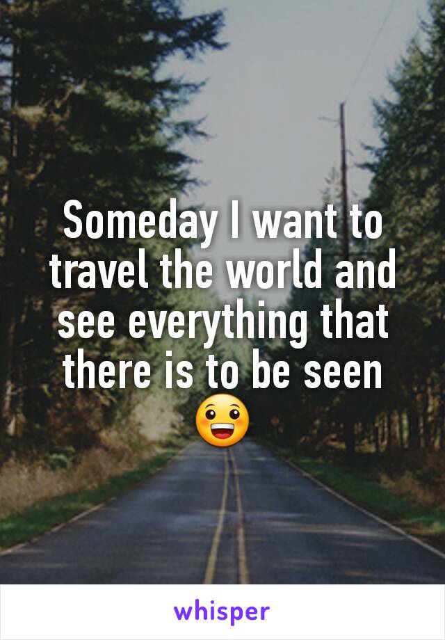 Someday I want to travel the world and see everything that there is to be seen 😀